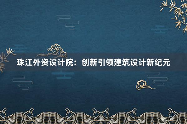 珠江外资设计院：创新引领建筑设计新纪元