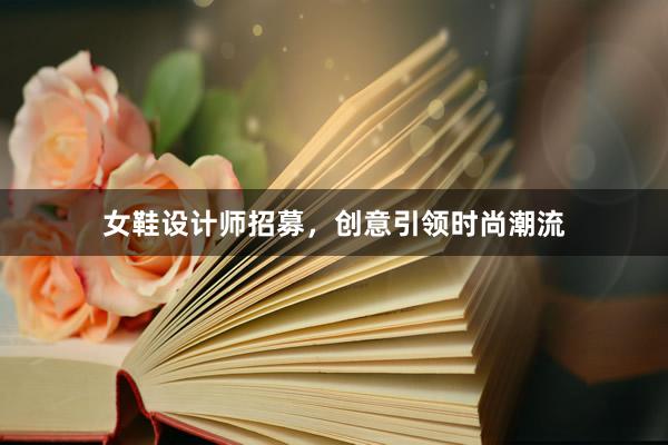 女鞋设计师招募，创意引领时尚潮流