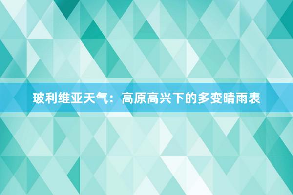 玻利维亚天气：高原高兴下的多变晴雨表