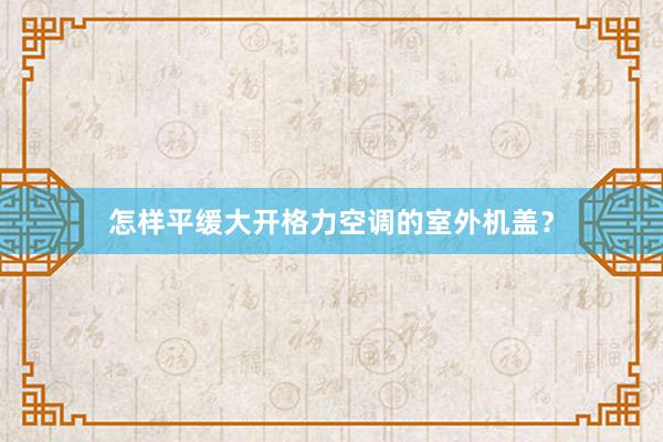 怎样平缓大开格力空调的室外机盖？