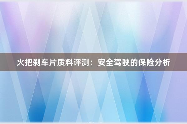 火把刹车片质料评测：安全驾驶的保险分析