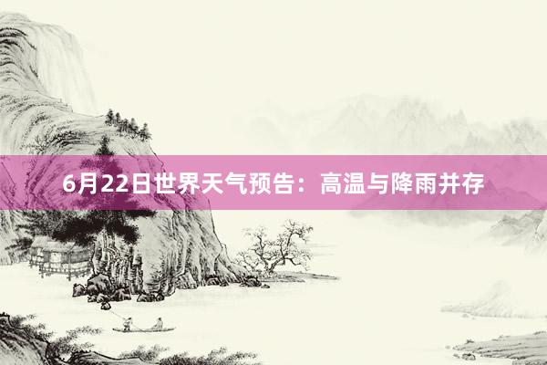 6月22日世界天气预告：高温与降雨并存