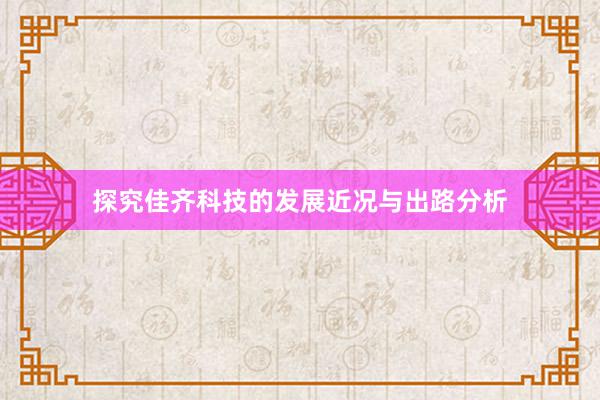 探究佳齐科技的发展近况与出路分析